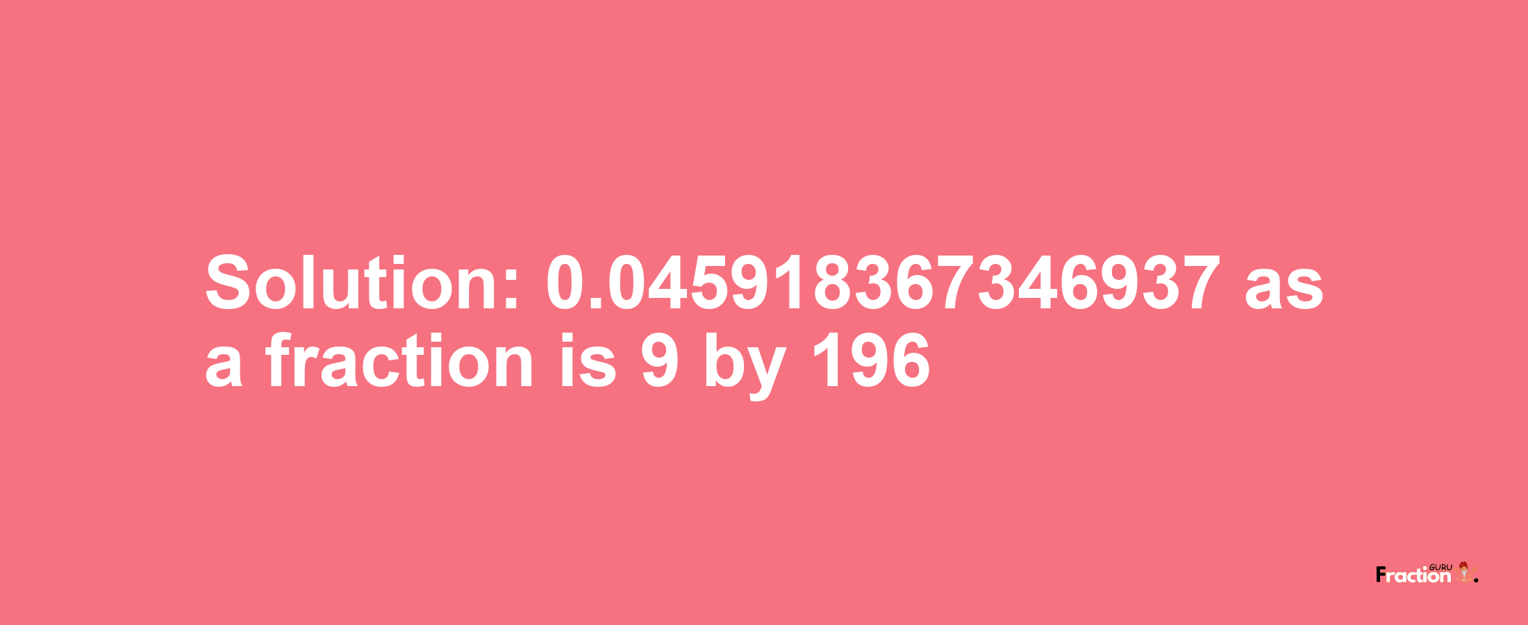 Solution:0.045918367346937 as a fraction is 9/196